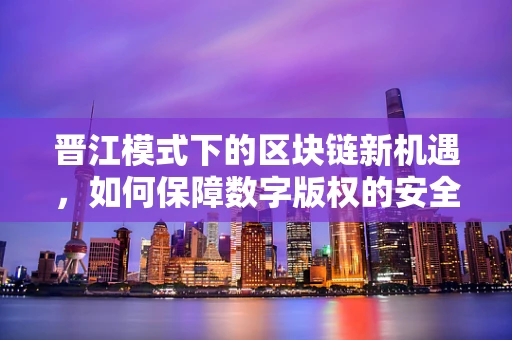 晋江模式下的区块链新机遇，如何保障数字版权的安全与流通？