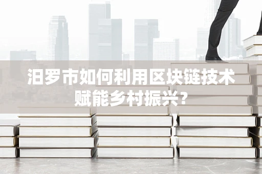 汨罗市如何利用区块链技术赋能乡村振兴？