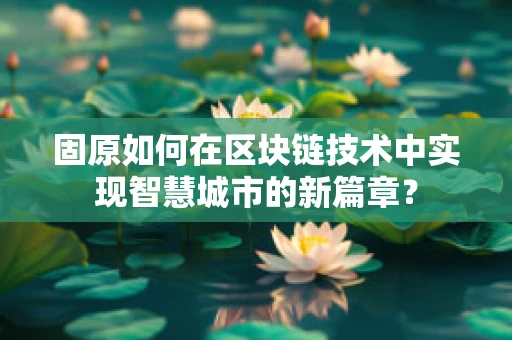 固原如何在区块链技术中实现智慧城市的新篇章？
