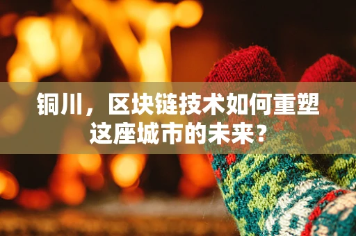 铜川，区块链技术如何重塑这座城市的未来？