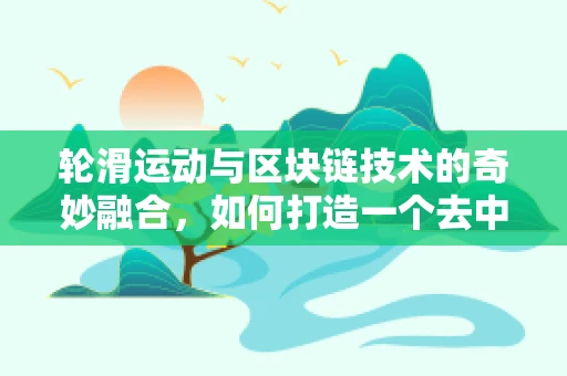 轮滑运动与区块链技术的奇妙融合，如何打造一个去中心化的轮滑社区？