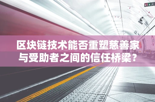 区块链技术能否重塑慈善家与受助者之间的信任桥梁？