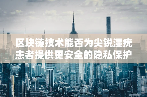 区块链技术能否为尖锐湿疣患者提供更安全的隐私保护？