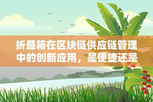 折叠箱在区块链供应链管理中的创新应用，是便捷还是隐患？
