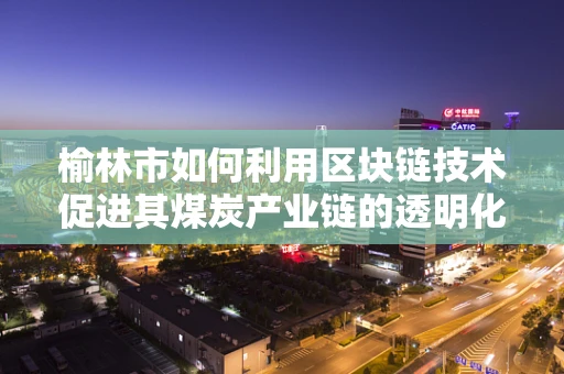榆林市如何利用区块链技术促进其煤炭产业链的透明化与可持续发展？