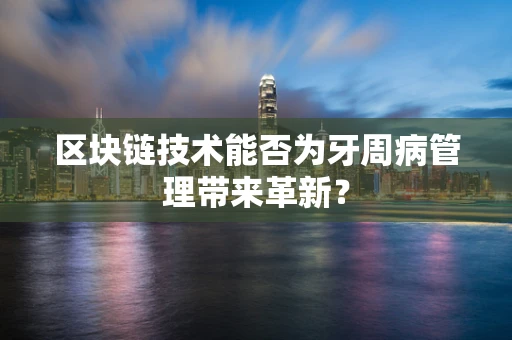 区块链技术能否为牙周病管理带来革新？