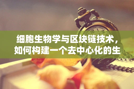 细胞生物学与区块链技术，如何构建一个去中心化的生物样本追踪系统？