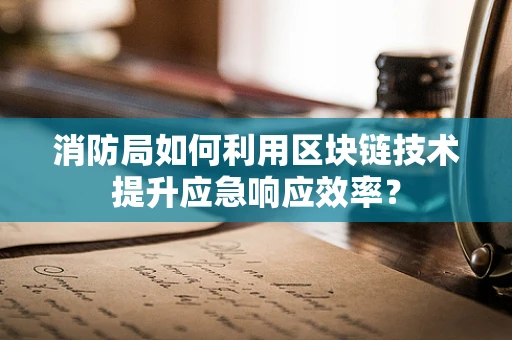消防局如何利用区块链技术提升应急响应效率？