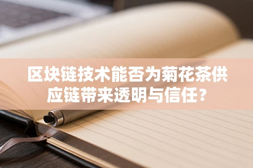 区块链技术能否为菊花茶供应链带来透明与信任？