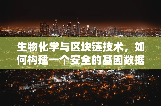 生物化学与区块链技术，如何构建一个安全的基因数据存储链？