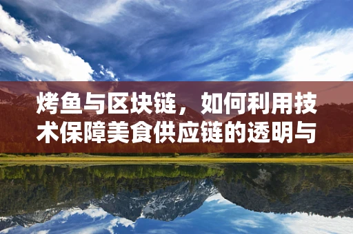 烤鱼与区块链，如何利用技术保障美食供应链的透明与安全？