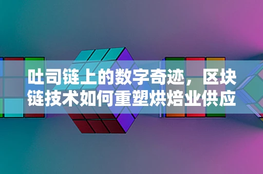 吐司链上的数字奇迹，区块链技术如何重塑烘焙业供应链透明度？