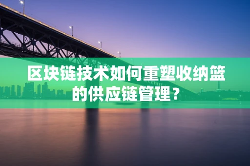 区块链技术如何重塑收纳篮的供应链管理？