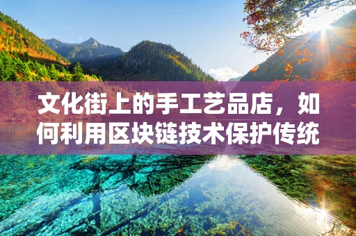 文化街上的手工艺品店，如何利用区块链技术保护传统手艺的独特性？