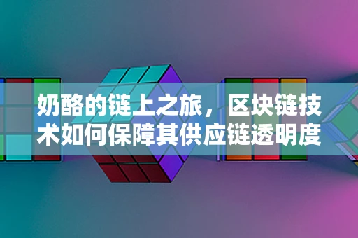 奶酪的链上之旅，区块链技术如何保障其供应链透明度？