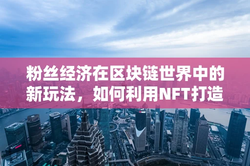 粉丝经济在区块链世界中的新玩法，如何利用NFT打造独一无二的粉丝社群？