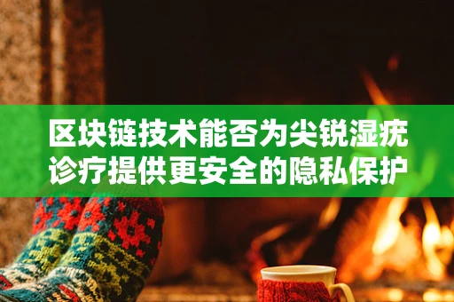 区块链技术能否为尖锐湿疣诊疗提供更安全的隐私保护？