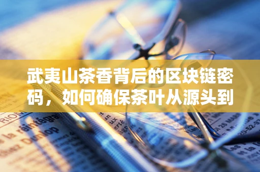 武夷山茶香背后的区块链密码，如何确保茶叶从源头到杯中的全程透明？
