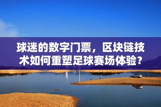 球迷的数字门票，区块链技术如何重塑足球赛场体验？