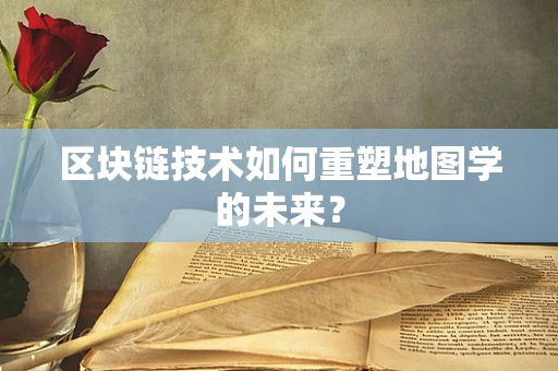 区块链技术如何重塑地图学的未来？