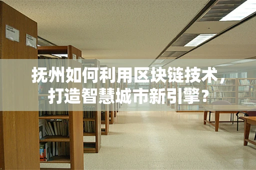 抚州如何利用区块链技术，打造智慧城市新引擎？