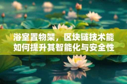 浴室置物架，区块链技术能如何提升其智能化与安全性？