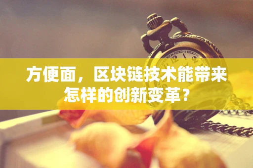 方便面，区块链技术能带来怎样的创新变革？