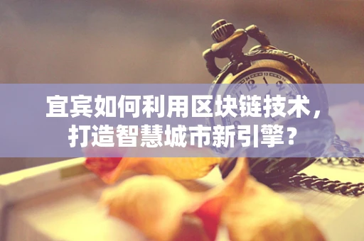 宜宾如何利用区块链技术，打造智慧城市新引擎？