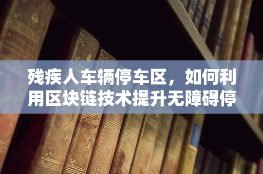 残疾人车辆停车区，如何利用区块链技术提升无障碍停车体验？