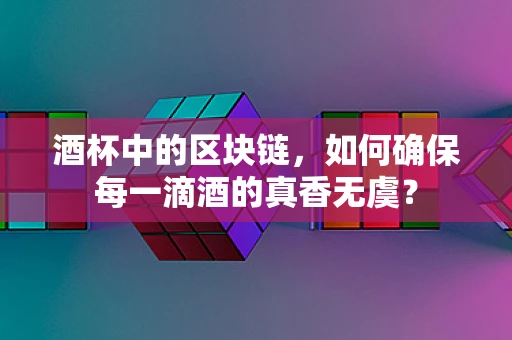 酒杯中的区块链，如何确保每一滴酒的真香无虞？