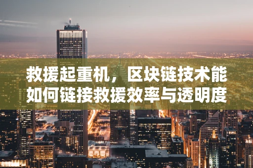 救援起重机，区块链技术能如何链接救援效率与透明度？