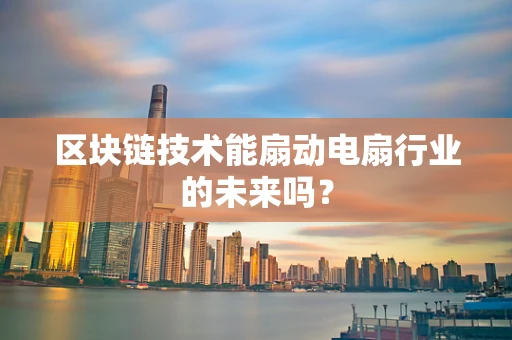 区块链技术能扇动电扇行业的未来吗？