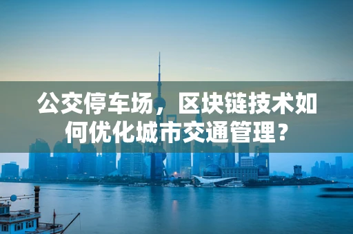 公交停车场，区块链技术如何优化城市交通管理？