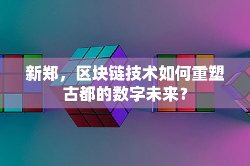 新郑，区块链技术如何重塑古都的数字未来？
