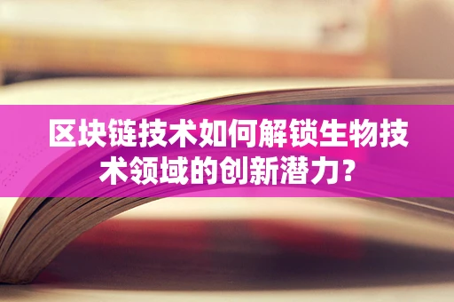 区块链技术如何解锁生物技术领域的创新潜力？