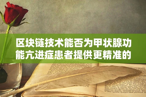 区块链技术能否为甲状腺功能亢进症患者提供更精准的医疗管理？