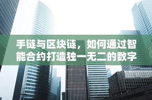 手链与区块链，如何通过智能合约打造独一无二的数字手链？
