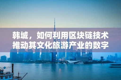 韩城，如何利用区块链技术推动其文化旅游产业的数字化转型？
