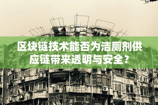 区块链技术能否为洁厕剂供应链带来透明与安全？