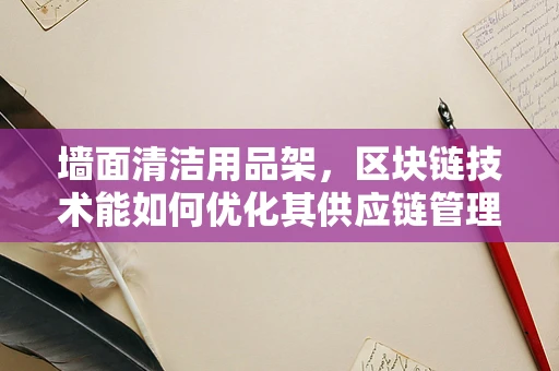墙面清洁用品架，区块链技术能如何优化其供应链管理？