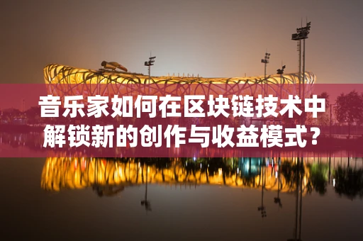 音乐家如何在区块链技术中解锁新的创作与收益模式？