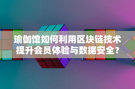 瑜伽馆如何利用区块链技术提升会员体验与数据安全？