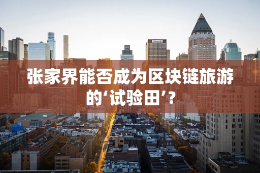 张家界能否成为区块链旅游的‘试验田’？