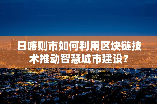 日喀则市如何利用区块链技术推动智慧城市建设？