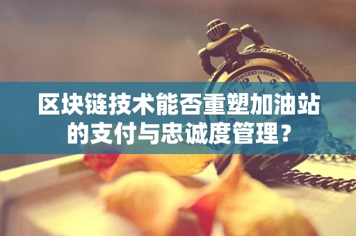 区块链技术能否重塑加油站的支付与忠诚度管理？