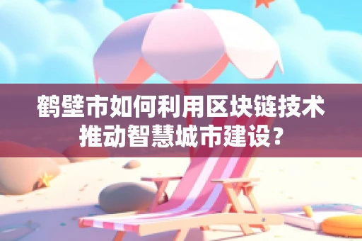 鹤壁市如何利用区块链技术推动智慧城市建设？