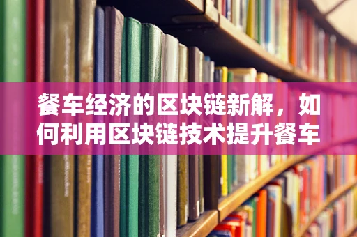 餐车经济的区块链新解，如何利用区块链技术提升餐车运营效率？