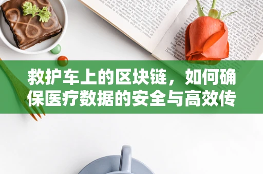 救护车上的区块链，如何确保医疗数据的安全与高效传输？