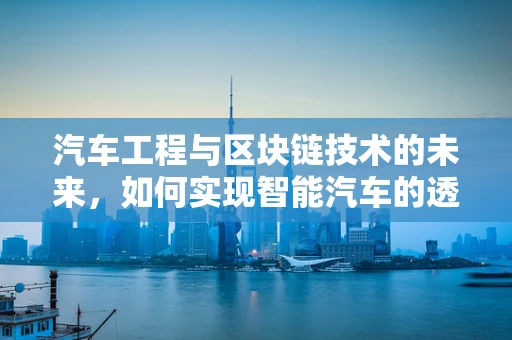 汽车工程与区块链技术的未来，如何实现智能汽车的透明与安全？