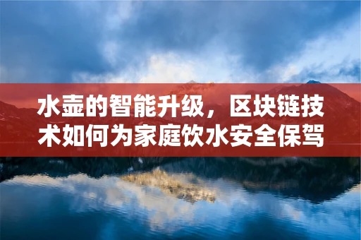 水壶的智能升级，区块链技术如何为家庭饮水安全保驾护航？